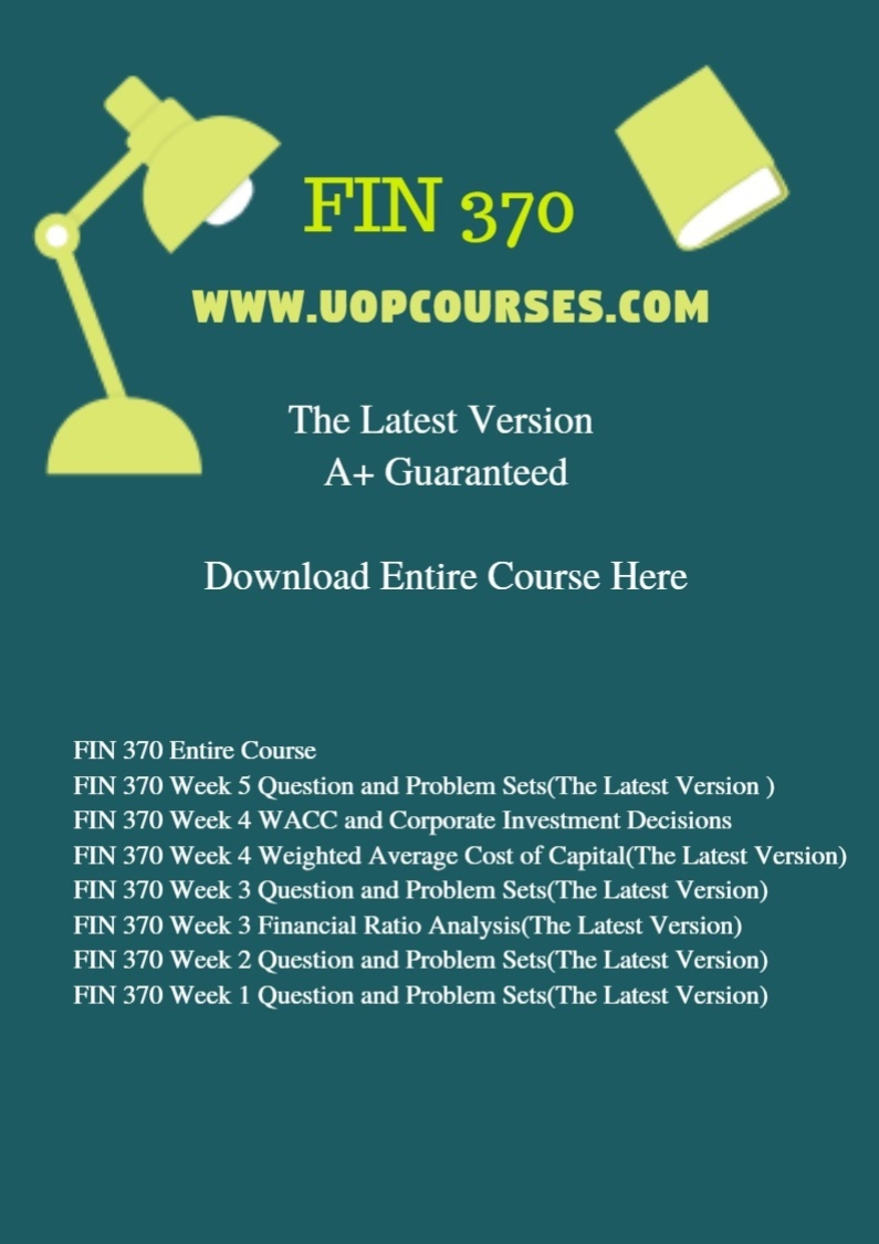 FIN 370 Entire Course FIN 370 Week 5 Question and Problem Sets(The Latest Version ) FIN 370 Week 4 WACC and Corporate Investment Decisions(The Latest Version) FIN 370 Week 4 Weighted Average Cost of Capital(The Latest Version) FIN 370 Week 3 Question and Problem Sets(The Latest Version) FIN 370 Week 3 Financial Ratio Analysis(The Latest Version) FIN 370 Week 2 Question and Problem Sets(The Latest Version) FIN 370 Week 1 Question and Problem Sets(The Latest Version)